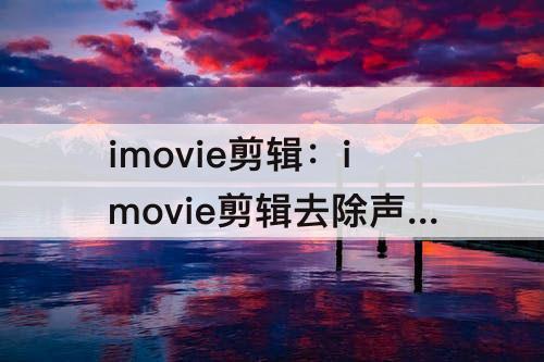 imovie剪辑：imovie剪辑去除声音