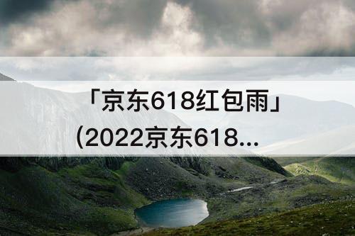 「京东618红包雨」(2022京东618红包雨)