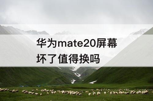 华为mate20屏幕坏了值得换吗