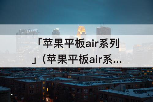 「苹果平板air系列」(苹果平板air系列有什么不同)