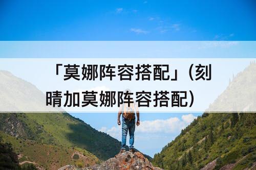 「莫娜阵容搭配」(刻晴加莫娜阵容搭配)