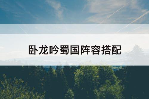 卧龙吟蜀国阵容搭配
