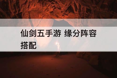 仙剑五手游 缘分阵容搭配