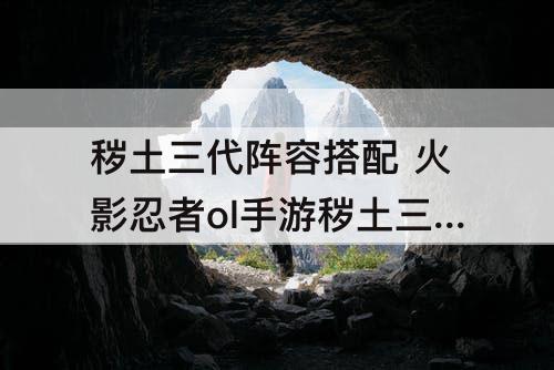秽土三代阵容搭配 火影忍者ol手游秽土三代阵容搭配