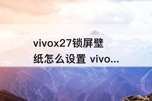 vivox27锁屏壁纸怎么设置 vivox27锁屏壁纸怎么设置自己的图片多张