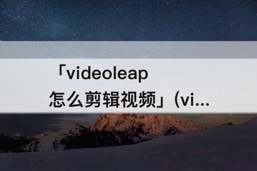 「videoleap怎么剪辑视频」(videoleap怎么剪辑视频画面大小)