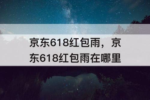 京东618红包雨，京东618红包雨在哪里