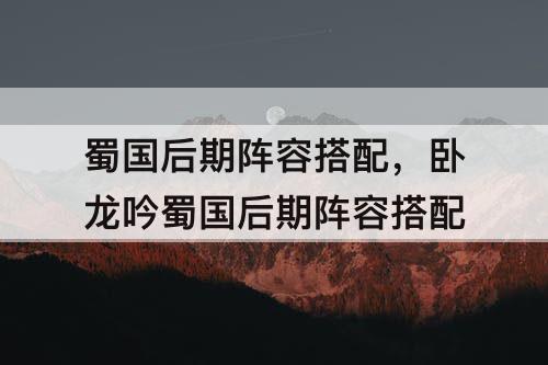 蜀国后期阵容搭配，卧龙吟蜀国后期阵容搭配