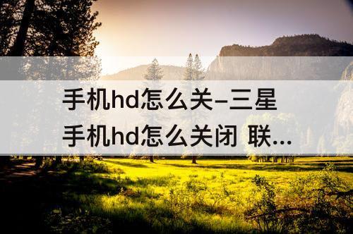 手机hd怎么关-三星手机hd怎么关闭 联通