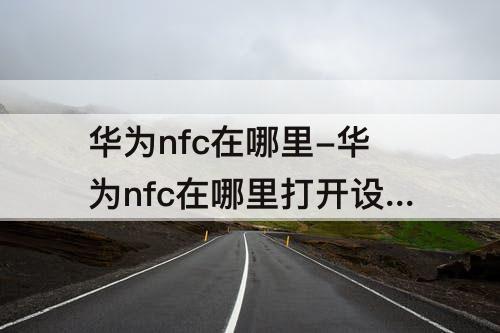 华为nfc在哪里-华为nfc在哪里打开设置门禁卡