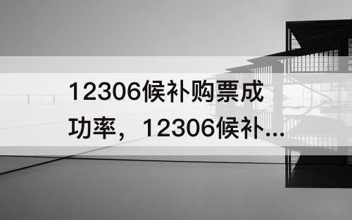 12306候补购票成功率，12306候补购票成功率高吗?