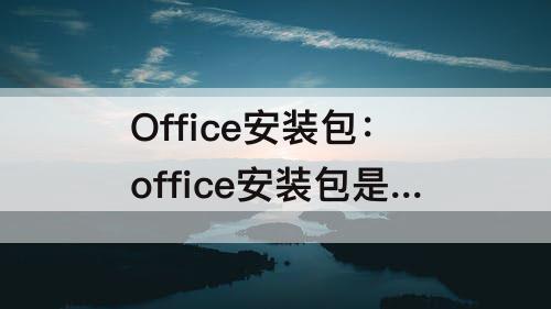 Office安装包：office安装包是哪个文件