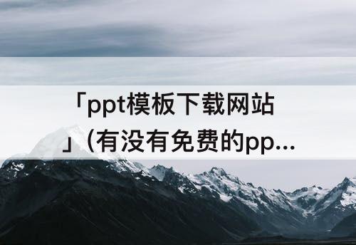 「ppt模板下载网站」(有没有免费的ppt模板下载网站)