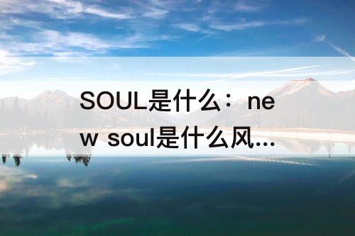 SOUL是什么：new soul是什么风格的歌推荐