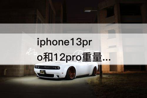 iphone13pro和12pro重量 iphone13pro和12pro重量对比