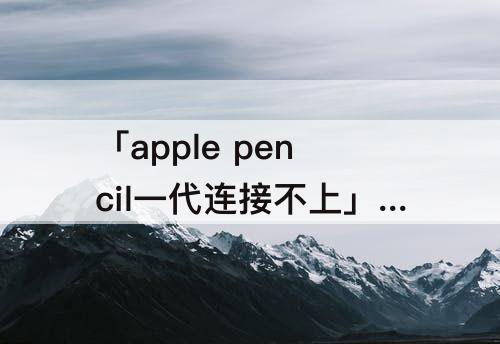 「apple pencil一代连接不上」(apple pencil一代连接不上怎么办)