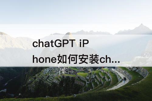 chatGPT iPhone如何安装chatGPT
