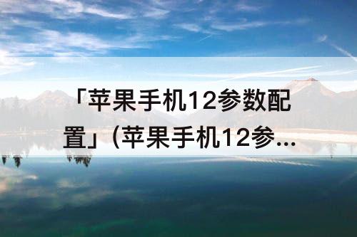 「苹果手机12参数配置」(苹果手机12参数配置表)