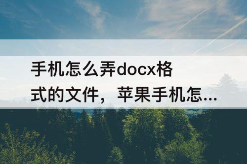 手机怎么弄docx格式的文件，苹果手机怎么弄docx格式的文件