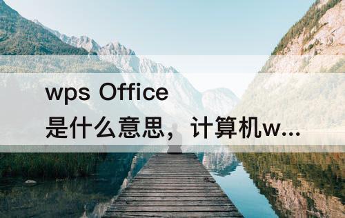 wps Office是什么意思，计算机wps office是什么意思