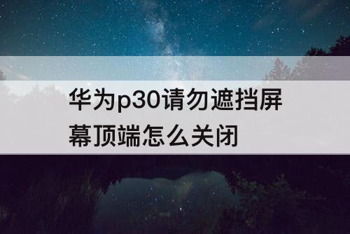 华为p30请勿遮挡屏幕顶端怎么关闭
