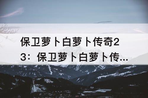 保卫萝卜白萝卜传奇23：保卫萝卜白萝卜传奇23关攻略