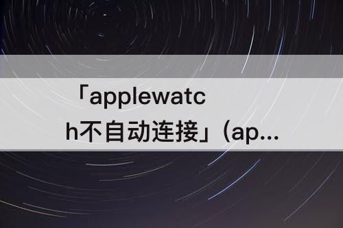 「applewatch不自动连接」(applewatch不自动连接wifi)