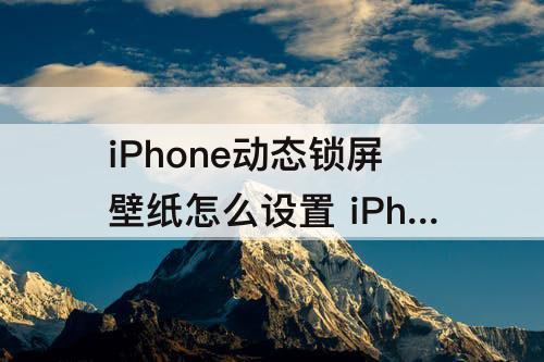 iPhone动态锁屏壁纸怎么设置 iPhone动态锁屏壁纸怎么设置声音