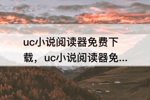 uc小说阅读器免费下载，uc小说阅读器免费下载安装