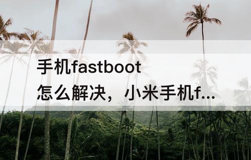 手机fastboot怎么解决，小米手机fastboot怎么解决