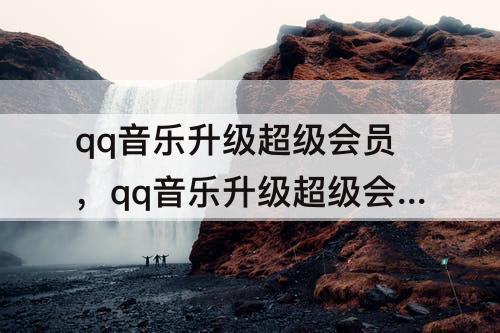qq音乐升级超级会员，qq音乐升级超级会员有什么用