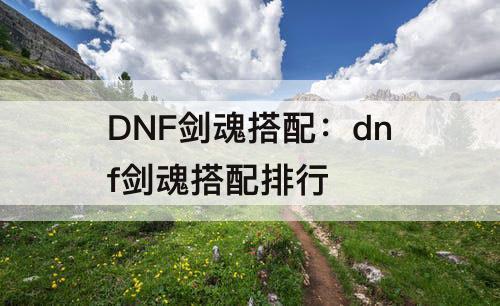 DNF剑魂搭配：dnf剑魂搭配排行