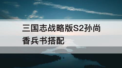 三国志战略版S2孙尚香兵书搭配