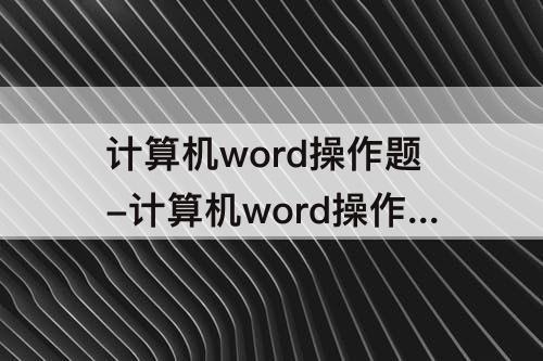 计算机word操作题-计算机word操作题多少分