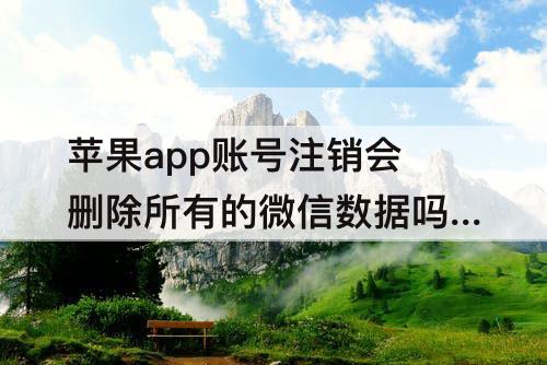 苹果app账号注销会删除所有的微信数据吗?