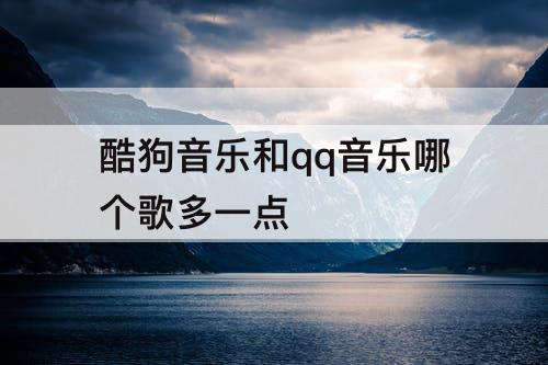 酷狗音乐和qq音乐哪个歌多一点