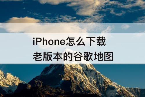 iPhone怎么下载老版本的谷歌地图