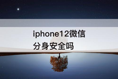 iphone12微信分身安全吗
