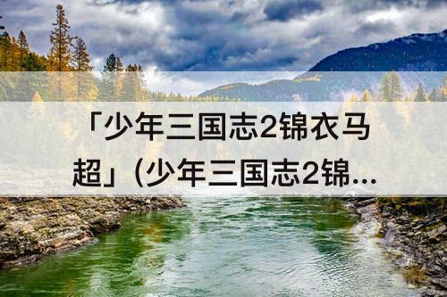 「少年三国志2锦衣马超」(少年三国志2锦衣马超用什么神兵)