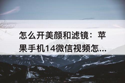 怎么开美颜和滤镜：苹果手机14微信视频怎么开美颜和滤镜功能