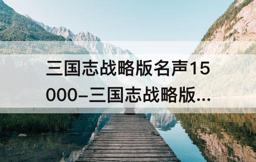 三国志战略版名声15000-三国志战略版名声15000怎么不动了