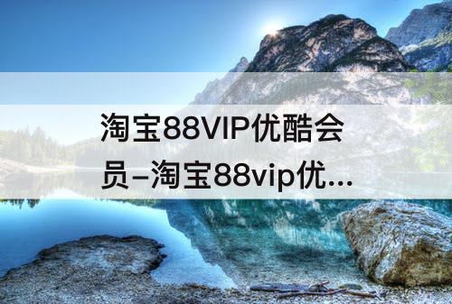 淘宝88VIP优酷会员-淘宝88vip优酷会员怎么在优酷登陆