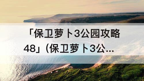 「保卫萝卜3公园攻略48」(保卫萝卜3公园攻略48关)