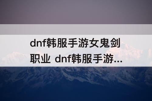 dnf韩服手游女鬼剑职业 dnf韩服手游女鬼剑职业选择