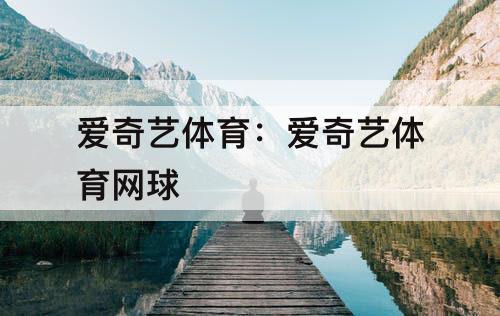 爱奇艺体育：爱奇艺体育网球