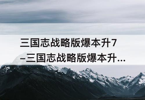 三国志战略版爆本升7-三国志战略版爆本升7pk赛季