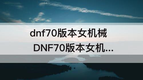 dnf70版本女机械 DNF70版本女机械深渊