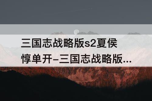 三国志战略版s2夏侯惇单开-三国志战略版S2夏侯惇单开带什么战法
