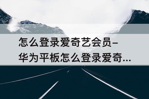 怎么登录爱奇艺会员-华为平板怎么登录爱奇艺会员