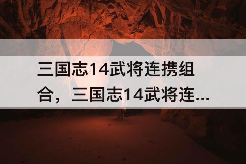三国志14武将连携组合，三国志14武将连携组合攻略